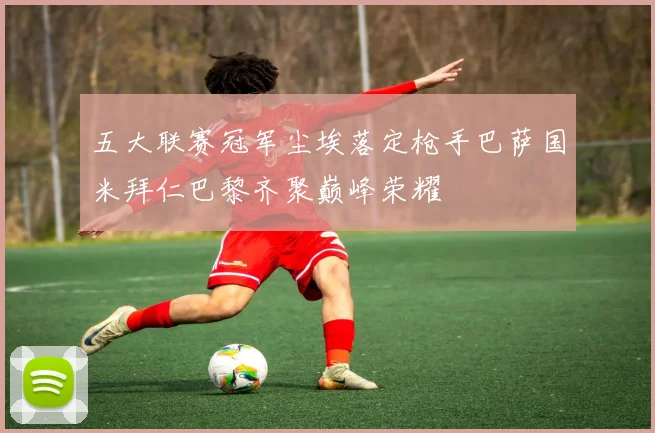 五大联赛冠军尘埃落定枪手巴萨国米拜仁巴黎齐聚巅峰荣耀