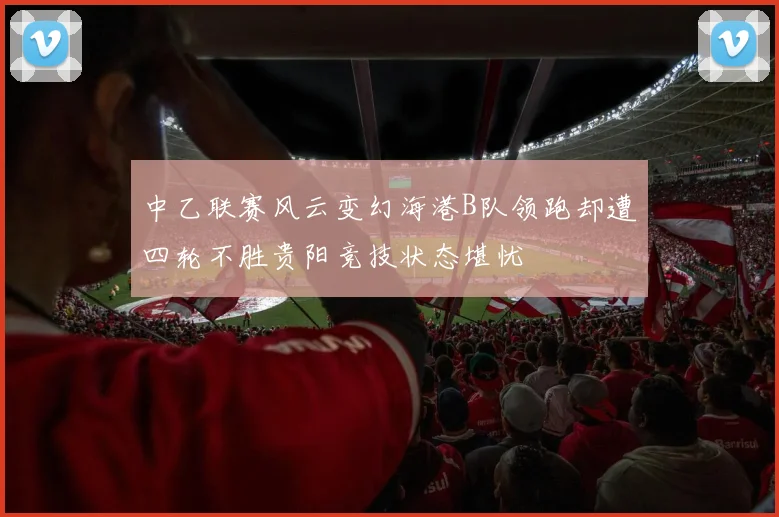 中乙联赛风云变幻海港B队领跑却遭四轮不胜贵阳竞技状态堪忧