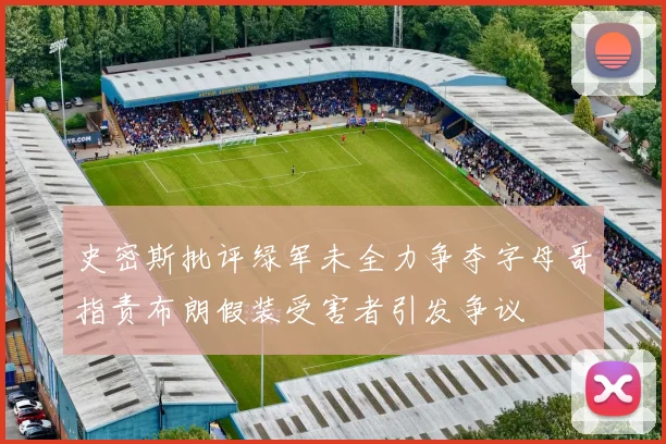 史密斯批评绿军未全力争夺字母哥指责布朗假装受害者引发争议