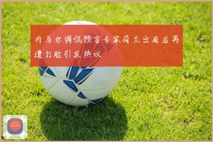 内马尔调侃预言专家荷兰出局后再遭打脸引发热议