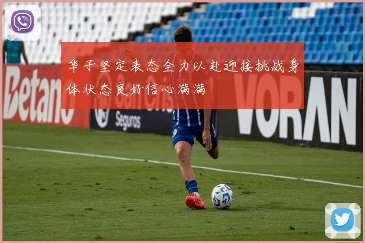 华子坚定表态全力以赴迎接挑战身体状态良好信心满满