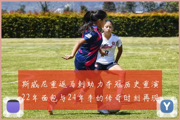 斯威尼重返马刺助力夺冠历史重演22年面包与24年李的传奇时刻再现