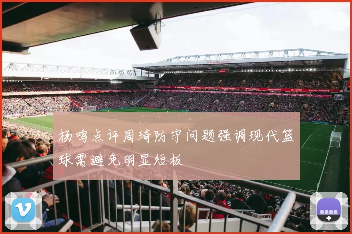 杨鸣点评周琦防守问题强调现代篮球需避免明显短板