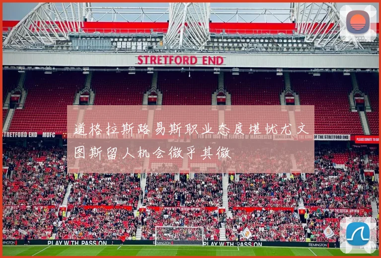 道格拉斯路易斯职业态度堪忧尤文图斯留人机会微乎其微