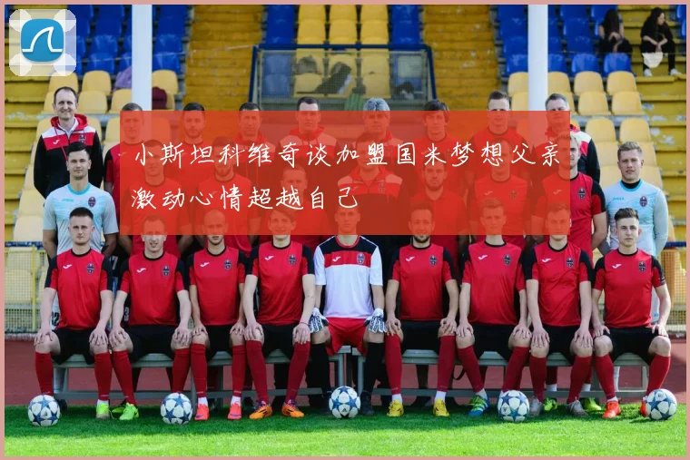 小斯坦科维奇谈加盟国米梦想父亲激动心情超越自己