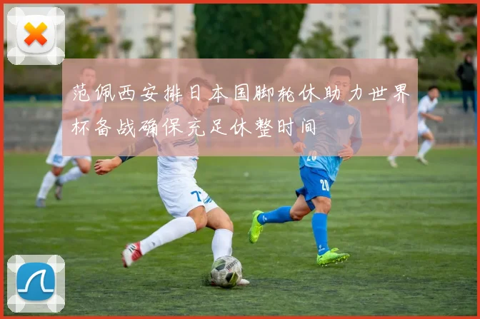 范佩西安排日本国脚轮休助力世界杯备战确保充足休整时间