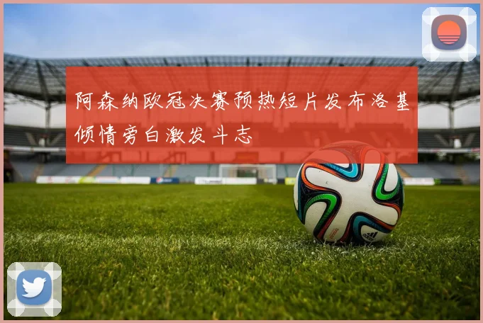 阿森纳欧冠决赛预热短片发布洛基倾情旁白激发斗志