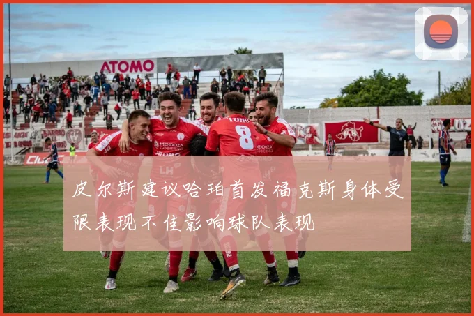 皮尔斯建议哈珀首发福克斯身体受限表现不佳影响球队表现