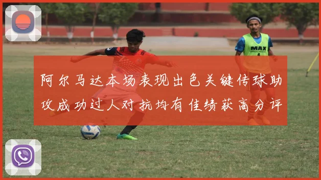 阿尔马达本场表现出色关键传球助攻成功过人对抗均有佳绩获高分评价