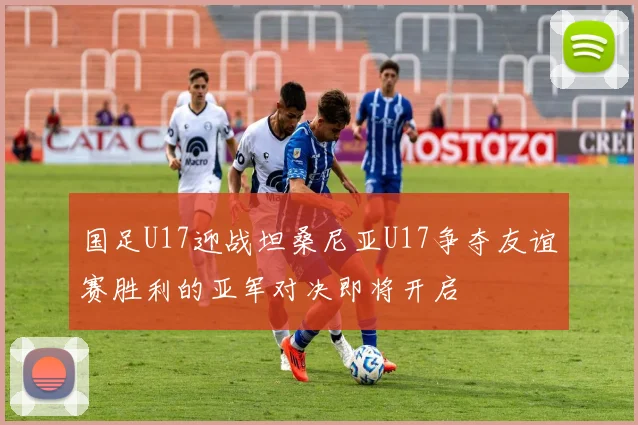 国足U17迎战坦桑尼亚U17争夺友谊赛胜利的亚军对决即将开启