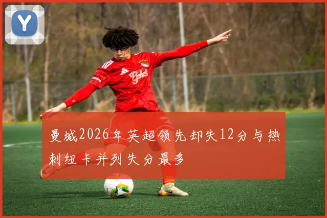曼城2026年英超领先却失12分与热刺纽卡并列失分最多