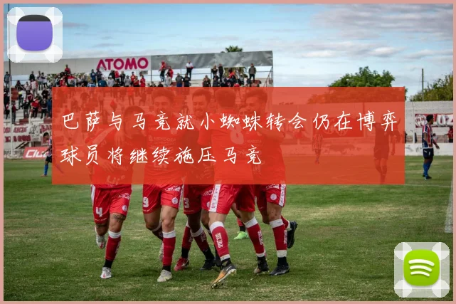 巴萨与马竞就小蜘蛛转会仍在博弈球员将继续施压马竞