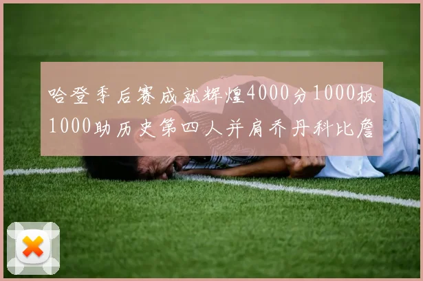 哈登季后赛成就辉煌4000分1000板1000助历史第四人并肩乔丹科比詹姆斯