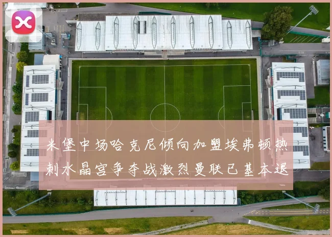 米堡中场哈克尼倾向加盟埃弗顿热刺水晶宫争夺战激烈曼联已基本退出竞争