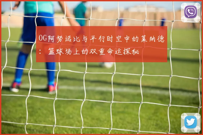 OG阿努诺比与平行时空中的莱纳德：篮球场上的双重命运探秘